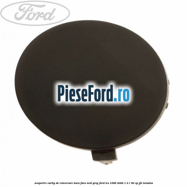 Acoperire carlig de remorcare bara fata mid grey Ford Ka 1996-2008 1.3 i 50 cp JJB benzina