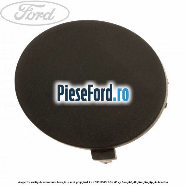 Acoperire carlig de remorcare bara fata mid grey Ford Ka 1996-2008 1.3 i 60 cp BAA, J4D, J4K, J4M, J4N, J4P, J4S benzina