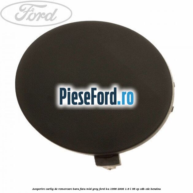 Acoperire carlig de remorcare bara fata mid grey Ford Ka 1996-2008 1.6 i 95 cp CDB, CDC benzina