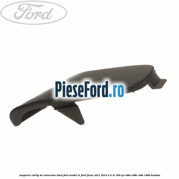 Acoperire carlig de remorcare bara fata model ST Ford Focus 2011-2014 2.0 ST 250 cp Acoperire carlig de remorcare bara fata model ST Ford Focus 2011-2014 2.0 ST 250 cp R9DA, R9DB, R9DC, R9DD benzina