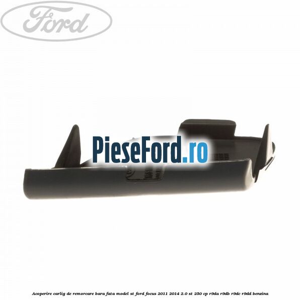 Acoperire carlig de remorcare bara fata model ST Ford Focus 2011-2014 2.0 ST 250 cp Acoperire carlig de remorcare bara fata model ST Ford Focus 2011-2014 2.0 ST 250 cp R9DA, R9DB, R9DC, R9DD benzina