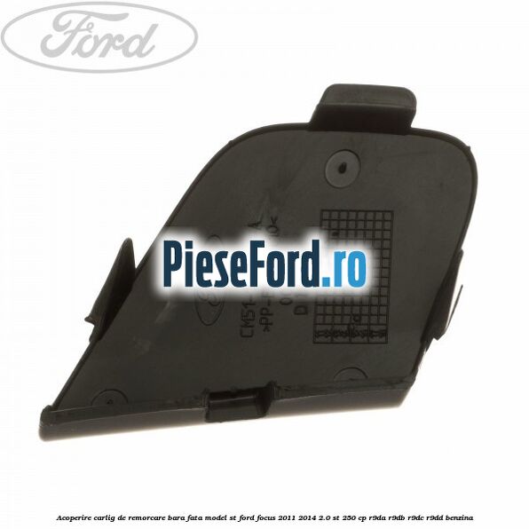 Acoperire carlig de remorcare bara fata model ST Ford Focus 2011-2014 2.0 ST 250 cp Acoperire carlig de remorcare bara fata model ST Ford Focus 2011-2014 2.0 ST 250 cp R9DA, R9DB, R9DC, R9DD benzina
