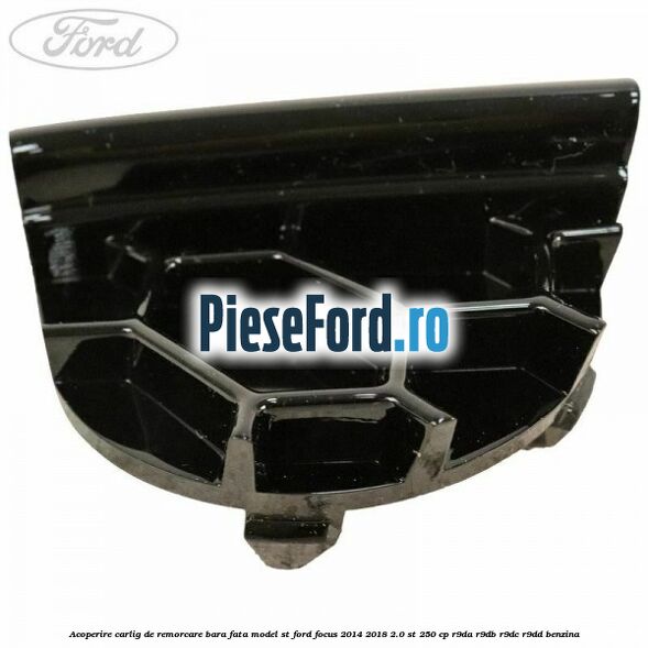 Acoperire carlig de remorcare bara fata model ST Ford Focus 2014-2018 2.0 ST 250 cp Acoperire carlig de remorcare bara fata model ST Ford Focus 2014-2018 2.0 ST 250 cp R9DA, R9DB, R9DC, R9DD benzina