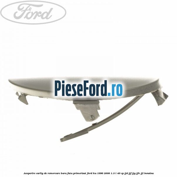 Acoperire carlig de remorcare bara fata primerizat Ford Ka 1996-2008 1.3 i 49 cp Acoperire carlig de remorcare bara fata primerizat Ford Ka 1996-2008 1.3 i 49 cp JJD, JJF, JJG, JJH, JJL benzina
