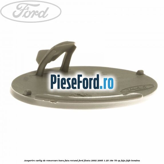 Acoperire carlig de remorcare bara fata rotund Ford Fiesta 2002-2005 1.25 16V 75 cp FUJA, FUJB benzina