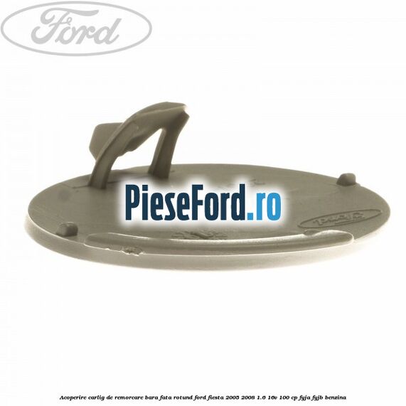 Acoperire carlig de remorcare bara fata rotund Ford Fiesta 2005-2008 1.6 16V 100 cp FYJA, FYJB benzina