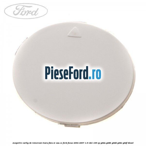 Acoperire carlig de remorcare bara fata ST sau CC Ford Focus 2004-2007 1.6 TDCi 109 cp G8DA, G8DB, G8DD, G8DE, G8DF diesel