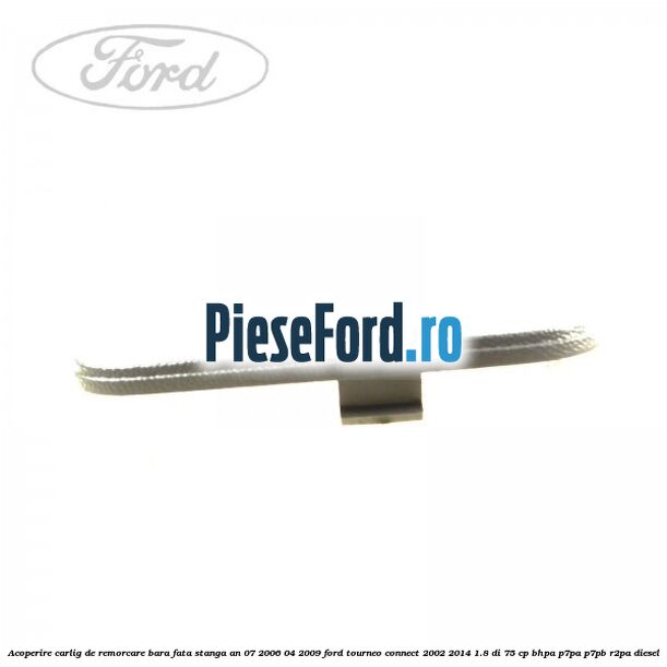 Acoperire carlig de remorcare bara fata stanga an 07/2006-04/2009 Ford Tourneo Connect 2002-2014 1.8 Di 75 cp Acoperire carlig de remorcare bara fata stanga an 07/2006-04/2009 Ford Tourneo Connect 2002-2014 1.8 Di 75 cp BHPA, P7PA, P7PB, R2PA diesel