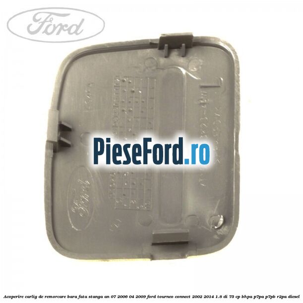 Acoperire carlig de remorcare bara fata stanga an 07/2006-04/2009 Ford Tourneo Connect 2002-2014 1.8 Di 75 cp Acoperire carlig de remorcare bara fata stanga an 07/2006-04/2009 Ford Tourneo Connect 2002-2014 1.8 Di 75 cp BHPA, P7PA, P7PB, R2PA diesel