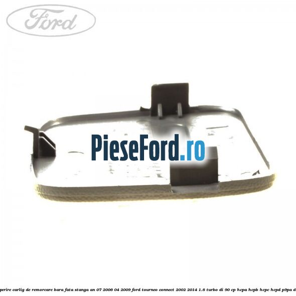 Acoperire carlig de remorcare bara fata stanga an 07/2006-04/2009 Ford Tourneo Connect 2002-2014 1.8 Turbo Di 90 cp HCPA, HCPB, HCPC, HCPD, P9PA diesel