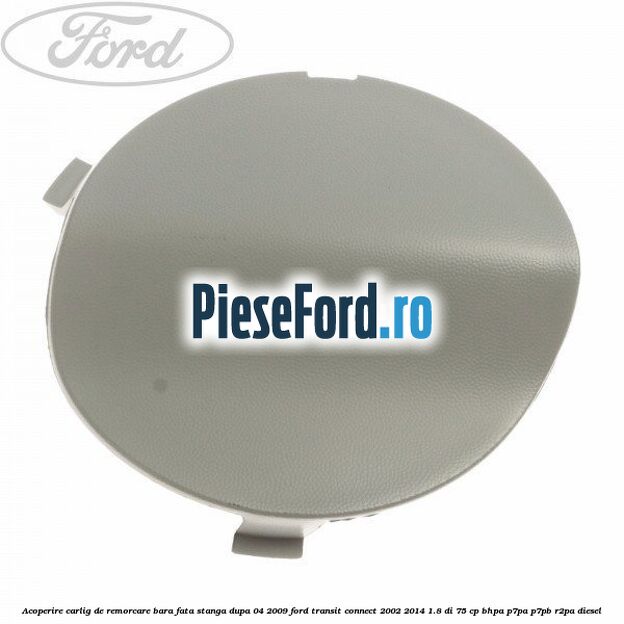 Acoperire carlig de remorcare bara fata stanga dupa 04/2009 Ford Transit Connect 2002-2014 1.8 Di 75 cp BHPA, P7PA, P7PB, R2PA diesel