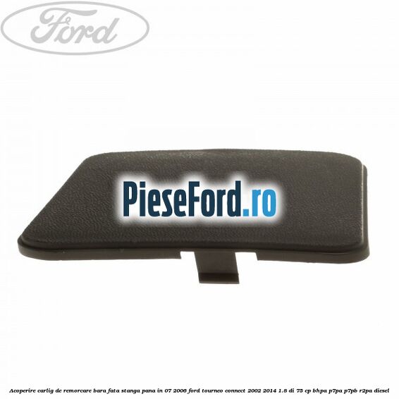 Acoperire carlig de remorcare bara fata stanga pana in 07/2006 Ford Tourneo Connect 2002-2014 1.8 Di 75 cp BHPA, P7PA, P7PB, R2PA diesel