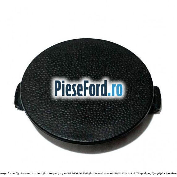 Acoperire carlig de remorcare bara fata torque grey an 07/2006-04/2009 Ford Transit Connect 2002-2014 1.8 Di 75 cp BHPA, P7PA, P7PB, R2PA diesel