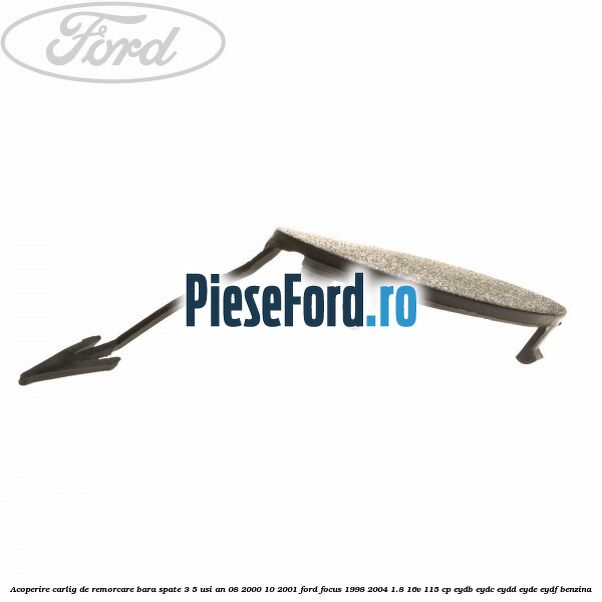 Acoperire carlig de remorcare bara spate 3/5 usi an 08/2000-10/2001 Ford Focus 1998-2004 1.8 16V 115 cp EYDB, EYDC, EYDD, EYDE, EYDF benzina