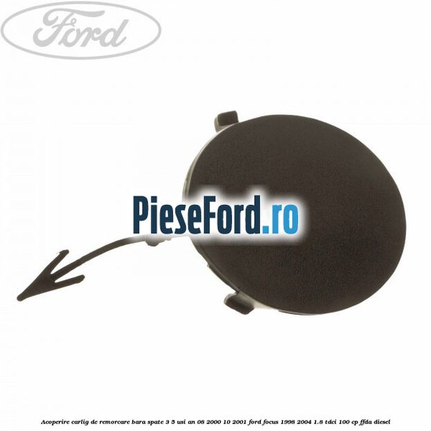Acoperire carlig de remorcare bara spate 3/5 usi an 08/2000-10/2001 Ford Focus 1998-2004 1.8 TDCi 100 cp FFDA diesel