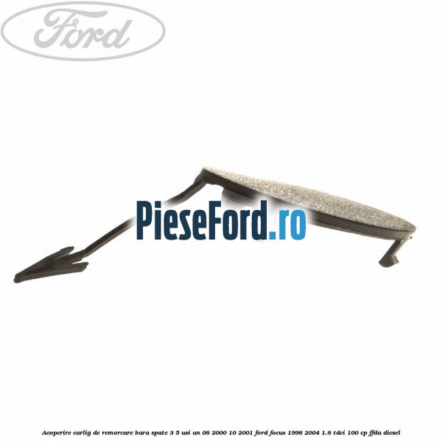 Acoperire carlig de remorcare bara spate 3/5 usi an 08/2000-10/2001 Ford Focus 1998-2004 1.8 TDCi 100 cp FFDA diesel