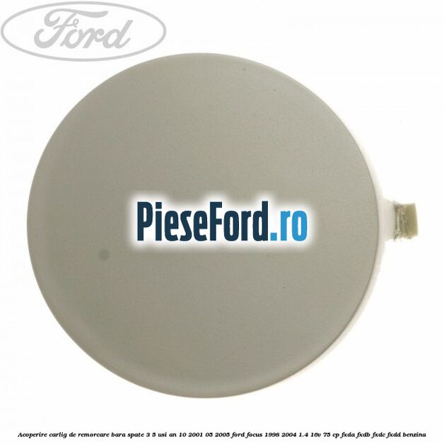 Acoperire carlig de remorcare bara spate 3/5 usi an 10/2001-05/2005 Ford Focus 1998-2004 1.4 16V 75 cp FXDA, FXDB, FXDC, FXDD benzina