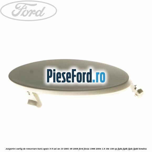 Acoperire carlig de remorcare bara spate 3/5 usi an 10/2001-05/2005 Ford Focus 1998-2004 1.6 16V 100 cp FYDA, FYDB, FYDC, FYDD benzina