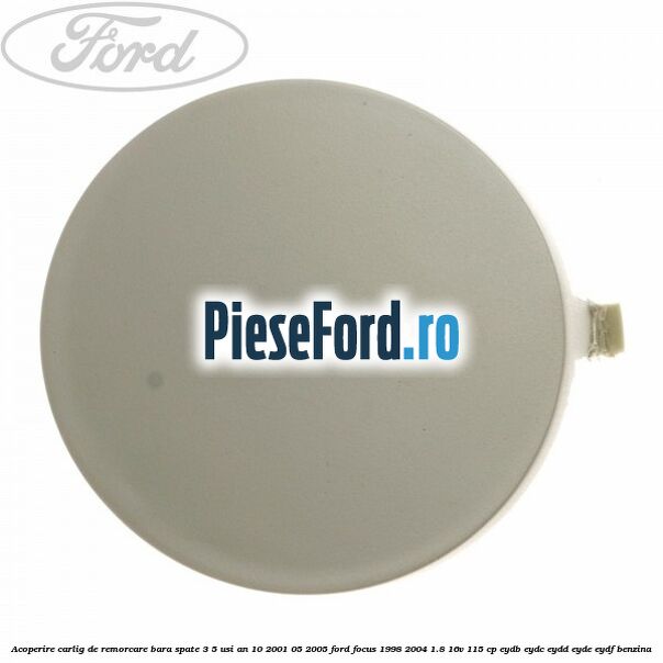 Acoperire carlig de remorcare bara spate 3/5 usi an 10/2001-05/2005 Ford Focus 1998-2004 1.8 16V 115 cp EYDB, EYDC, EYDD, EYDE, EYDF benzina