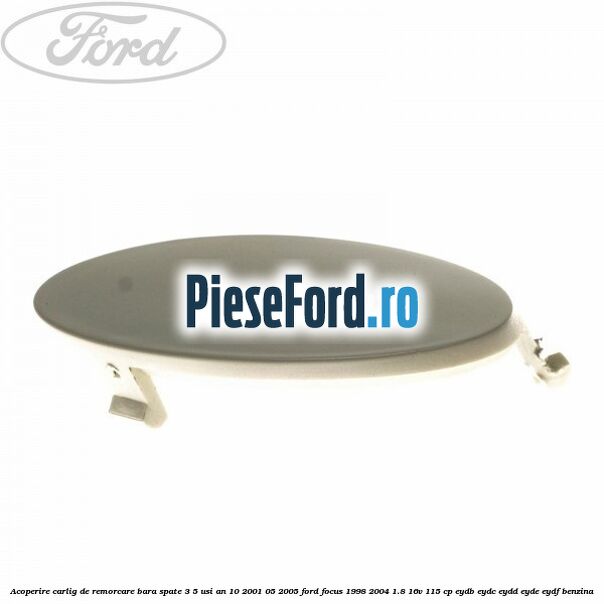 Acoperire carlig de remorcare bara spate 3/5 usi an 10/2001-05/2005 Ford Focus 1998-2004 1.8 16V 115 cp EYDB, EYDC, EYDD, EYDE, EYDF benzina
