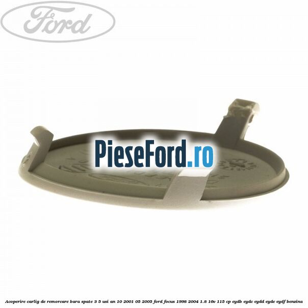 Acoperire carlig de remorcare bara spate 3/5 usi an 10/2001-05/2005 Ford Focus 1998-2004 1.8 16V 115 cp EYDB, EYDC, EYDD, EYDE, EYDF benzina