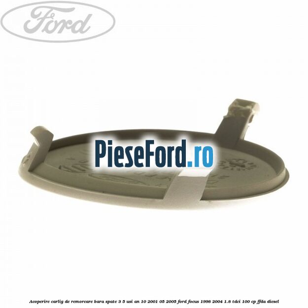 Acoperire carlig de remorcare bara spate 3/5 usi an 10/2001-05/2005 Ford Focus 1998-2004 1.8 TDCi 100 cp FFDA diesel