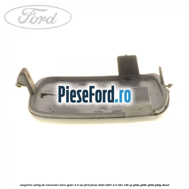 Acoperire carlig de remorcare bara spate 3/5 usi Ford Focus 2004-2007 2.0 TDCi 136 cp Acoperire carlig de remorcare bara spate 3/5 usi Ford Focus 2004-2007 2.0 TDCi 136 cp G6DA, G6DB, G6DD, G6DG diesel