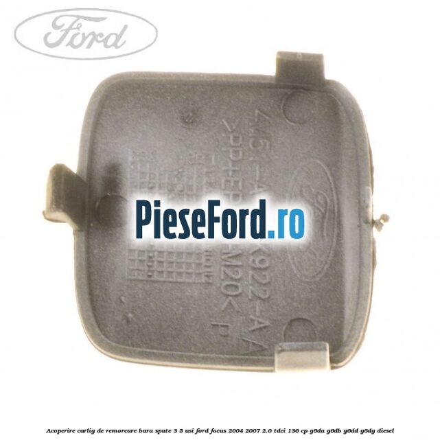 Acoperire carlig de remorcare bara spate 3/5 usi Ford Focus 2004-2007 2.0 TDCi 136 cp Acoperire carlig de remorcare bara spate 3/5 usi Ford Focus 2004-2007 2.0 TDCi 136 cp G6DA, G6DB, G6DD, G6DG diesel