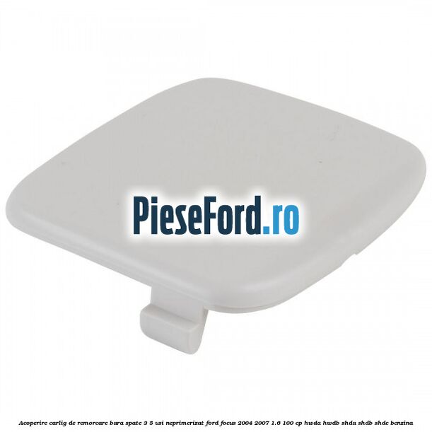 Acoperire carlig de remorcare bara spate 3/5 usi neprimerizat Ford Focus 2004-2007 1.6 100 cp HWDA, HWDB, SHDA, SHDB, SHDC benzina