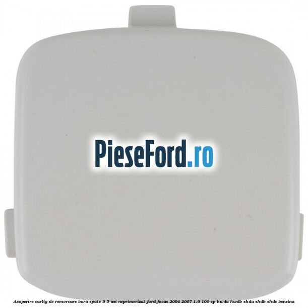 Acoperire carlig de remorcare bara spate 3/5 usi neprimerizat Ford Focus 2004-2007 1.6 100 cp HWDA, HWDB, SHDA, SHDB, SHDC benzina