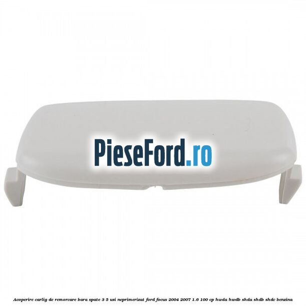 Acoperire carlig de remorcare bara spate 3/5 usi neprimerizat Ford Focus 2004-2007 1.6 100 cp HWDA, HWDB, SHDA, SHDB, SHDC benzina
