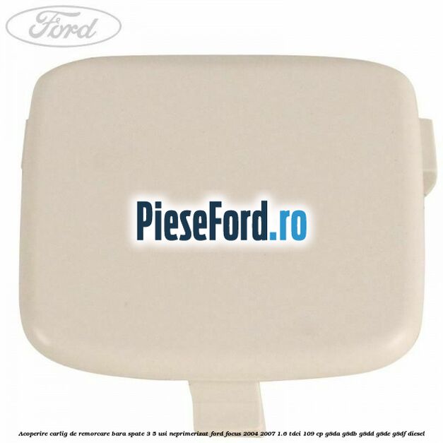 Acoperire carlig de remorcare bara spate 3/5 usi neprimerizat Ford Focus 2004-2007 1.6 TDCi 109 cp G8DA, G8DB, G8DD, G8DE, G8DF diesel