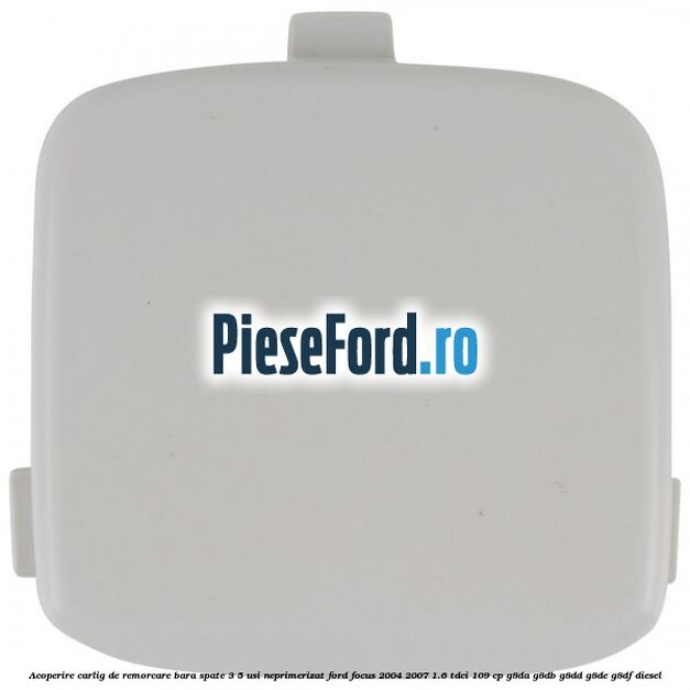 Acoperire carlig de remorcare bara spate 3/5 usi neprimerizat Ford Focus 2004-2007 1.6 TDCi 109 cp G8DA, G8DB, G8DD, G8DE, G8DF diesel