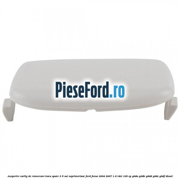 Acoperire carlig de remorcare bara spate 3/5 usi neprimerizat Ford Focus 2004-2007 1.6 TDCi 109 cp G8DA, G8DB, G8DD, G8DE, G8DF diesel