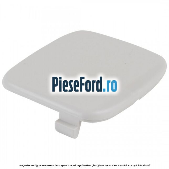 Acoperire carlig de remorcare bara spate 3/5 usi neprimerizat Ford Focus 2004-2007 1.8 TDCi 115 cp KKDA diesel