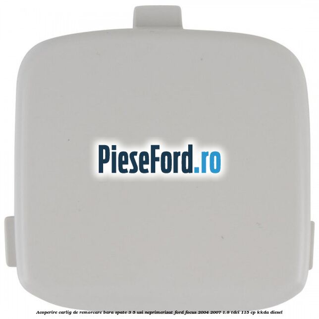 Acoperire carlig de remorcare bara spate 3/5 usi neprimerizat Ford Focus 2004-2007 1.8 TDCi 115 cp KKDA diesel