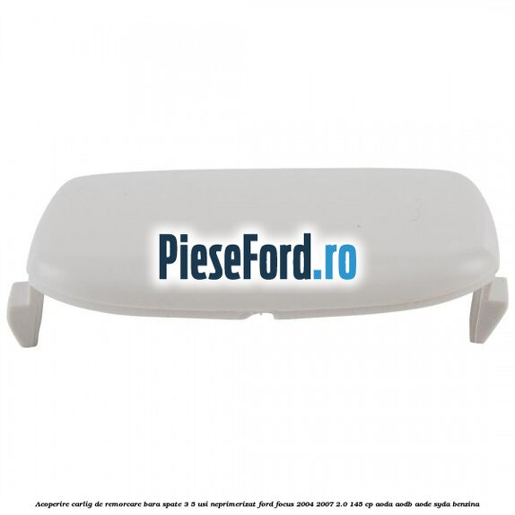 Acoperire carlig de remorcare bara spate 3/5 usi neprimerizat Ford Focus 2004-2007 2.0 145 cp AODA, AODB, AODE, SYDA benzina