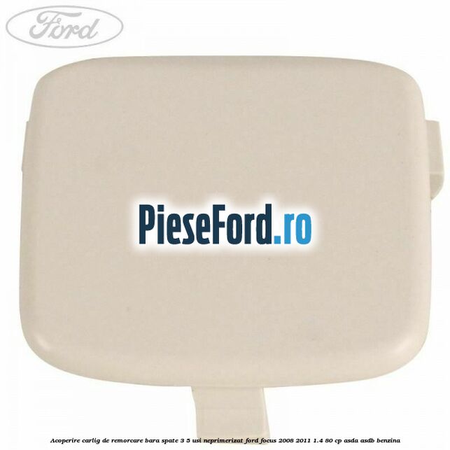 Acoperire carlig de remorcare bara spate 3/5 usi neprimerizat Ford Focus 2008-2011 1.4 80 cp ASDA, ASDB benzina