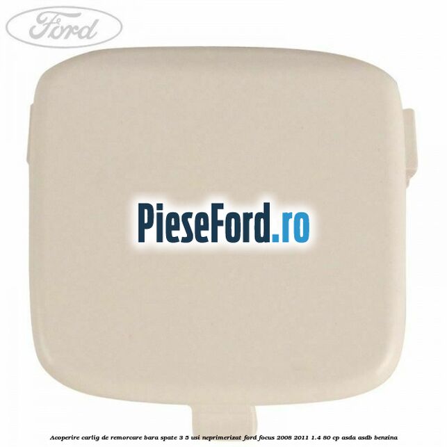 Acoperire carlig de remorcare bara spate 3/5 usi neprimerizat Ford Focus 2008-2011 1.4 80 cp ASDA, ASDB benzina