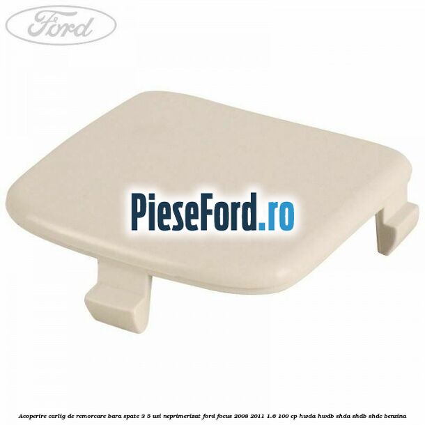 Acoperire carlig de remorcare bara spate 3/5 usi neprimerizat Ford Focus 2008-2011 1.6 100 cp HWDA, HWDB, SHDA, SHDB, SHDC benzina