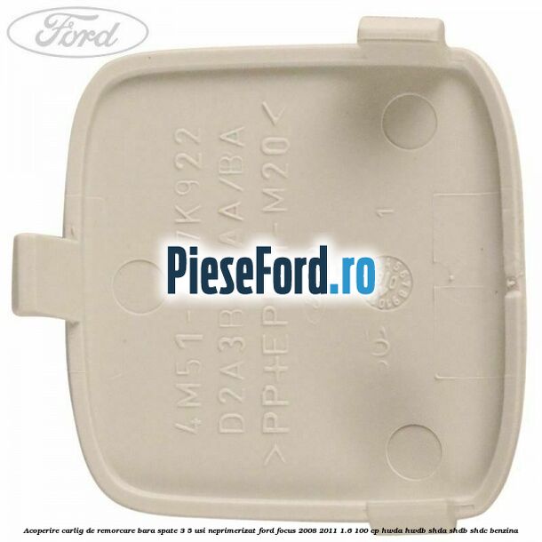 Acoperire carlig de remorcare bara spate 3/5 usi neprimerizat Ford Focus 2008-2011 1.6 100 cp Acoperire carlig de remorcare bara spate 3/5 usi neprimerizat Ford Focus 2008-2011 1.6 100 cp HWDA, HWDB, SHDA, SHDB, SHDC benzina