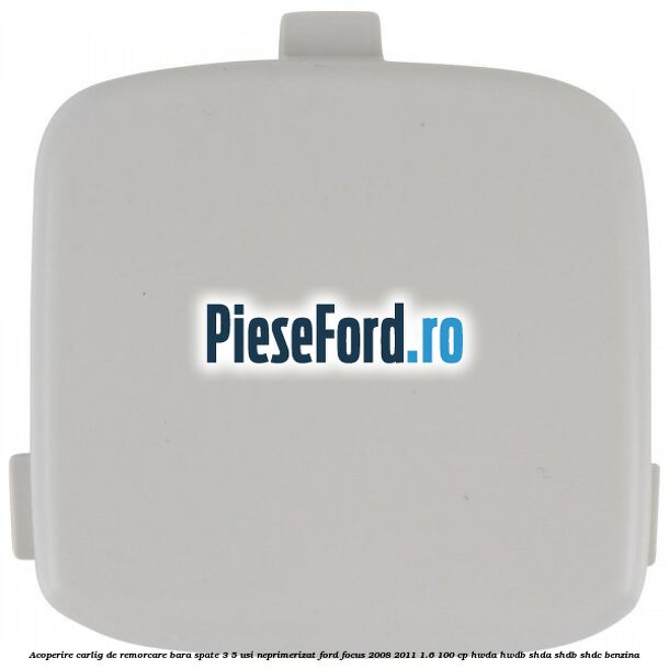 Acoperire carlig de remorcare bara spate 3/5 usi neprimerizat Ford Focus 2008-2011 1.6 100 cp Acoperire carlig de remorcare bara spate 3/5 usi neprimerizat Ford Focus 2008-2011 1.6 100 cp HWDA, HWDB, SHDA, SHDB, SHDC benzina
