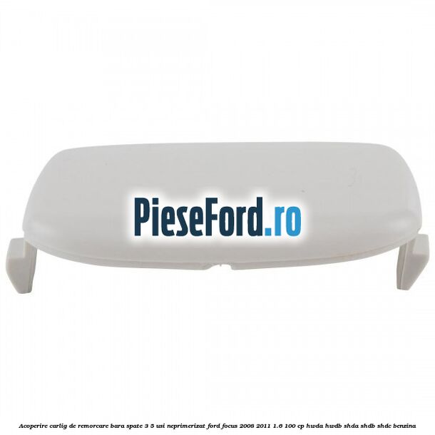 Acoperire carlig de remorcare bara spate 3/5 usi neprimerizat Ford Focus 2008-2011 1.6 100 cp Acoperire carlig de remorcare bara spate 3/5 usi neprimerizat Ford Focus 2008-2011 1.6 100 cp HWDA, HWDB, SHDA, SHDB, SHDC benzina