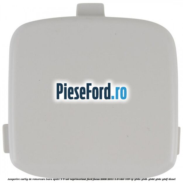 Acoperire carlig de remorcare bara spate 3/5 usi neprimerizat Ford Focus 2008-2011 1.6 TDCi 109 cp Acoperire carlig de remorcare bara spate 3/5 usi neprimerizat Ford Focus 2008-2011 1.6 TDCi 109 cp G8DA, G8DB, G8DD, G8DE, G8DF diesel