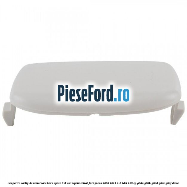 Acoperire carlig de remorcare bara spate 3/5 usi neprimerizat Ford Focus 2008-2011 1.6 TDCi 109 cp Acoperire carlig de remorcare bara spate 3/5 usi neprimerizat Ford Focus 2008-2011 1.6 TDCi 109 cp G8DA, G8DB, G8DD, G8DE, G8DF diesel