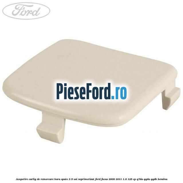 Acoperire carlig de remorcare bara spate 3/5 usi neprimerizat Ford Focus 2008-2011 1.8 125 cp Q7DA, QQDA, QQDB benzina