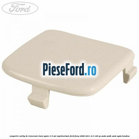 Acoperire carlig de remorcare bara spate 3/5 usi neprimerizat Ford Focus 2008-2011 2.0 145 cp AODA, AODB, AODE, SYDA benzina