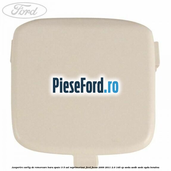 Acoperire carlig de remorcare bara spate 3/5 usi neprimerizat Ford Focus 2008-2011 2.0 145 cp AODA, AODB, AODE, SYDA benzina