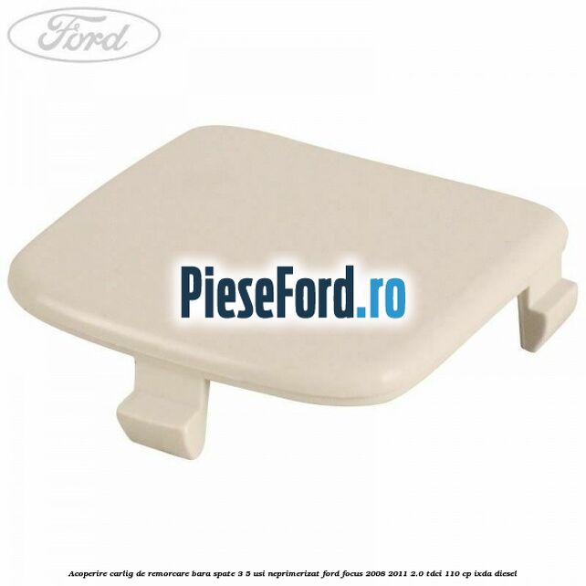 Acoperire carlig de remorcare bara spate 3/5 usi neprimerizat Ford Focus 2008-2011 2.0 TDCi 110 cp IXDA diesel