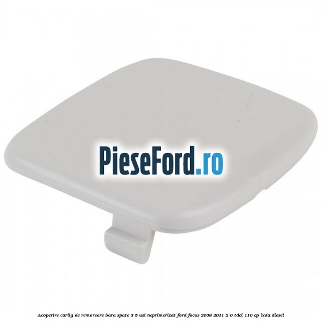 Acoperire carlig de remorcare bara spate 3/5 usi neprimerizat Ford Focus 2008-2011 2.0 TDCi 110 cp IXDA diesel